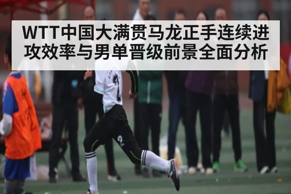 WTT中国大满贯马龙正手连续进攻效率与男单晋级前景全面分析