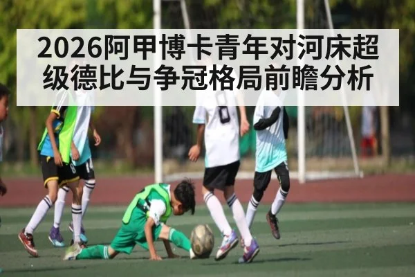 2026阿甲博卡青年对河床超级德比与争冠格局前瞻分析