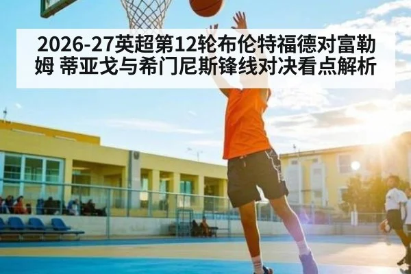 2026-27英超第12轮布伦特福德对富勒姆 蒂亚戈与希门尼斯锋线对决看点解析