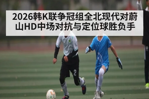 2026韩K联争冠组全北现代对蔚山HD中场对抗与定位球胜负手